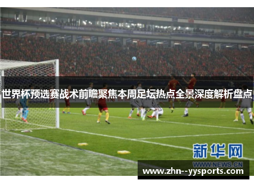 世界杯预选赛战术前瞻聚焦本周足坛热点全景深度解析盘点