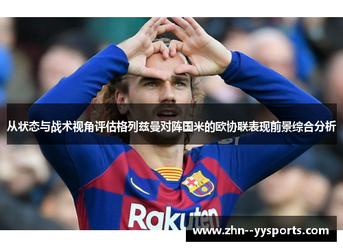 从状态与战术视角评估格列兹曼对阵国米的欧协联表现前景综合分析 从状态与战术视角评估格列兹曼对阵国米的欧协联表现前景综合分析