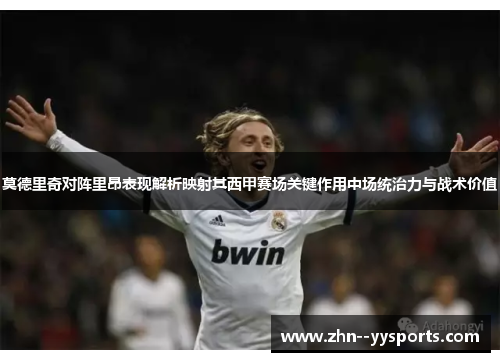 莫德里奇对阵里昂表现解析映射其西甲赛场关键作用中场统治力与战术价值 莫德里奇对阵里昂表现解析映射其西甲赛场关键作用中场统治力与战术价值
