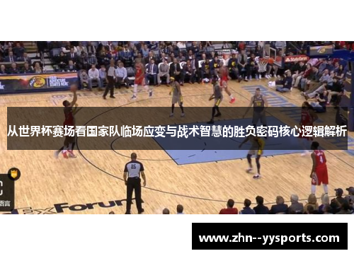 从世界杯赛场看国家队临场应变与战术智慧的胜负密码核心逻辑解析