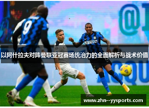 以阿什拉夫对阵曼联亚冠赛场统治力的全面解析与战术价值