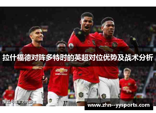 拉什福德对阵多特时的英超对位优势及战术分析 拉什福德对阵多特时的英超对位优势及战术分析