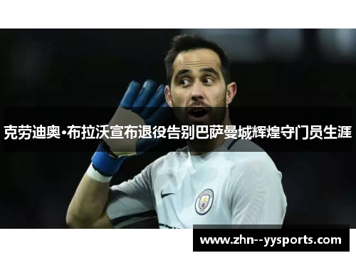 克劳迪奥·布拉沃宣布退役告别巴萨曼城辉煌守门员生涯 克劳迪奥·布拉沃宣布退役告别巴萨曼城辉煌守门员生涯