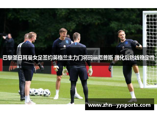 巴黎圣日耳曼女足签约英格兰主力门将玛丽厄普斯 强化后防线稳定性