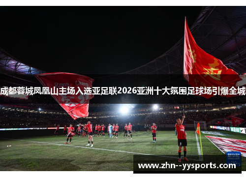 成都蓉城凤凰山主场入选亚足联2026亚洲十大氛围足球场引爆全城