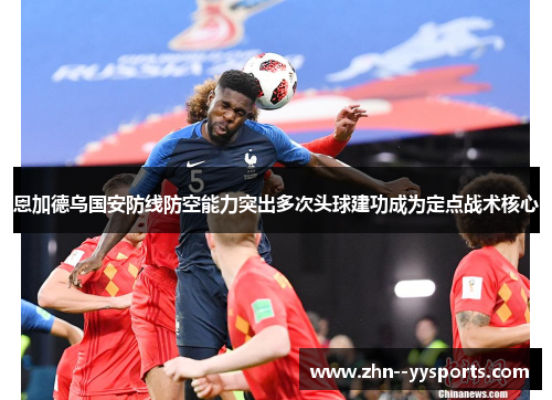 恩加德乌国安防线防空能力突出多次头球建功成为定点战术核心
