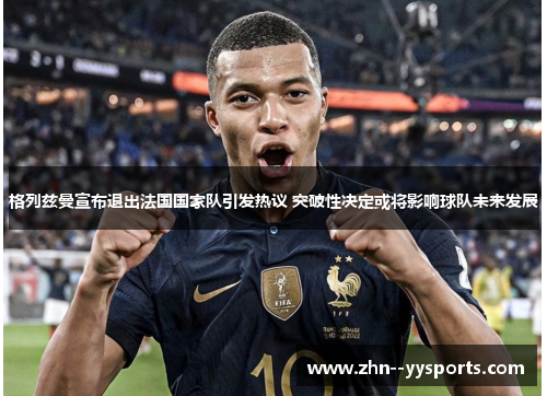 格列兹曼宣布退出法国国家队引发热议 突破性决定或将影响球队未来发展 格列兹曼宣布退出法国国家队引发热议 突破性决定或将影响球队未来发展