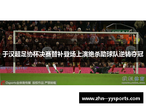 于汉超足协杯决赛替补登场上演绝杀助球队逆转夺冠 于汉超足协杯决赛替补登场上演绝杀助球队逆转夺冠
