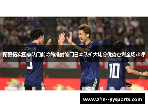 南野拓实国家队门前冷静推射破门日本队扩大比分优势点燃全场欢呼 南野拓实国家队门前冷静推射破门日本队扩大比分优势点燃全场欢呼