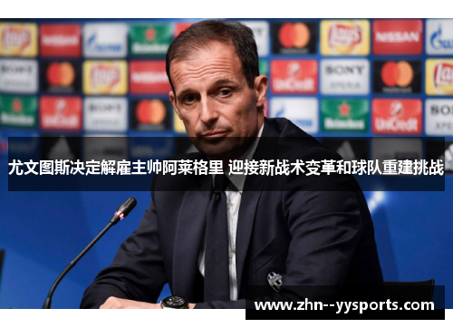 尤文图斯决定解雇主帅阿莱格里 迎接新战术变革和球队重建挑战 尤文图斯决定解雇主帅阿莱格里 迎接新战术变革和球队重建挑战