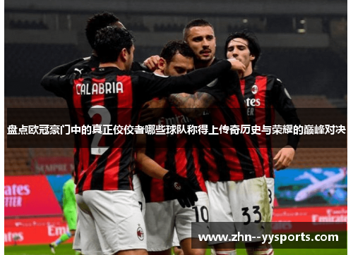 盘点欧冠豪门中的真正佼佼者哪些球队称得上传奇历史与荣耀的巅峰对决