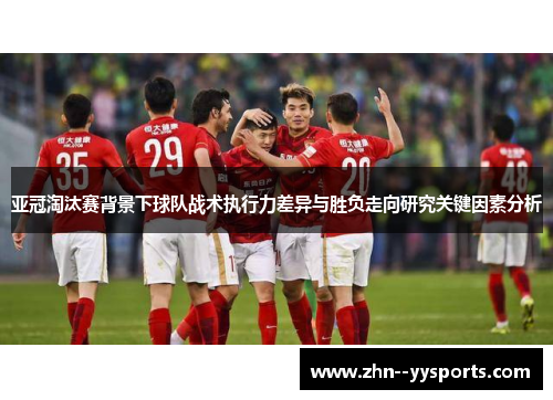 亚冠淘汰赛背景下球队战术执行力差异与胜负走向研究关键因素分析