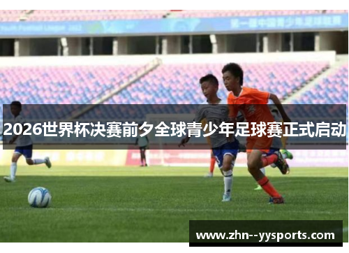 2026世界杯决赛前夕全球青少年足球赛正式启动 2026世界杯决赛前夕全球青少年足球赛正式启动