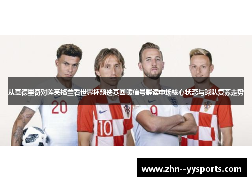 从莫德里奇对阵英格兰看世界杯预选赛回暖信号解读中场核心状态与球队复苏走势 从莫德里奇对阵英格兰看世界杯预选赛回暖信号解读中场核心状态与球队复苏走势