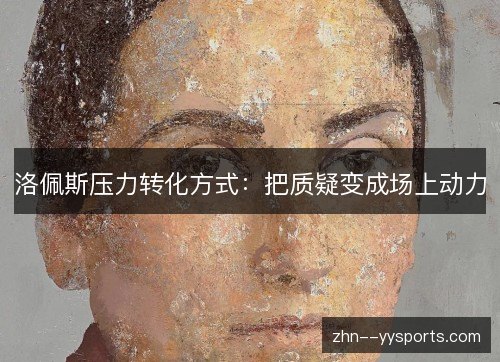 洛佩斯压力转化方式:把质疑变成场上动力 洛佩斯压力转化方式:把质疑变成场上动力
