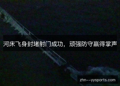 河床飞身封堵射门成功,顽强防守赢得掌声 河床飞身封堵射门成功,顽强防守赢得掌声